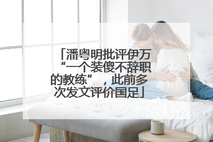 潘粤明批评伊万“一个装傻不辞职的教练”，此前多次发文评价国足