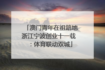 澳门青年在祖籍地浙江宁波创业十一载：体育联动双城