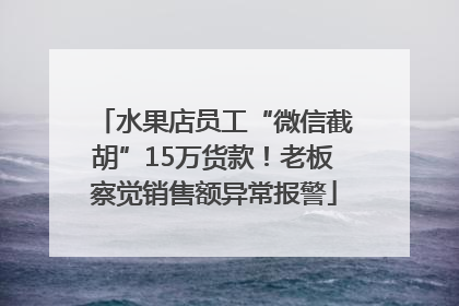 水果店员工“微信截胡”15万货款！老板察觉销售额异常报警
