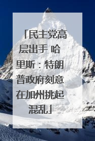 民主党高层出手 哈里斯：特朗普政府刻意在加州挑起混乱