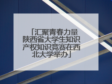 汇聚青春力量 陕西省大学生知识产权知识竞赛在西北大学举办