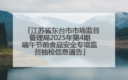 江苏省东台市市场监督管理局2025年第4期端午节前食品安全专项监督抽检信息通告