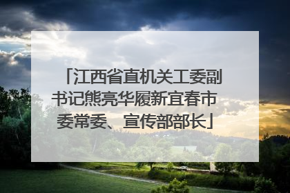江西省直机关工委副书记熊亮华履新宜春市委常委、宣传部部长