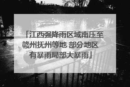 江西强降雨区域南压至赣州抚州等地 部分地区有暴雨局部大暴雨