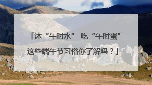 沐“午时水” 吃“午时蛋” 这些端午节习俗你了解吗？
