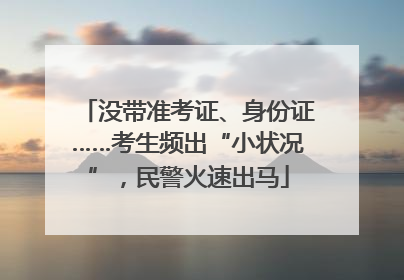 没带准考证、身份证……考生频出“小状况”，民警火速出马