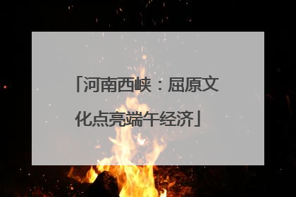 河南西峡：屈原文化点亮端午经济