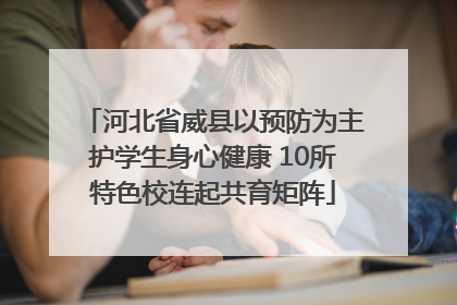 河北省威县以预防为主护学生身心健康 10所特色校连起共育矩阵