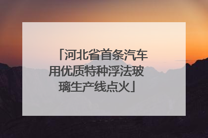 河北省首条汽车用优质特种浮法玻璃生产线点火