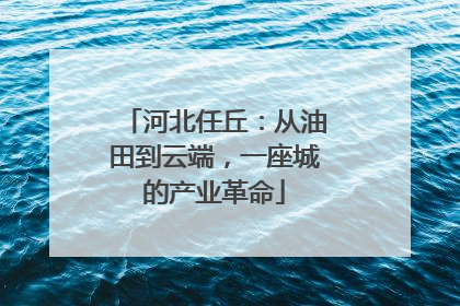 河北任丘：从油田到云端，一座城的产业革命