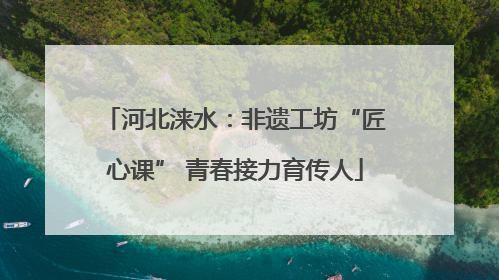 河北涞水：非遗工坊“匠心课” 青春接力育传人
