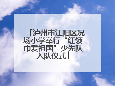 泸州市江阳区况场小学举行“红领巾爱祖国”少先队入队仪式