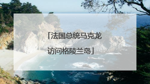 法国总统马克龙访问格陵兰岛