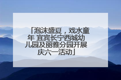 泡沫盛夏，戏水童年 宜宾长宁西城幼儿园及丽雅分园开展庆六一活动