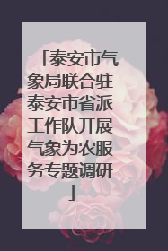 泰安市气象局联合驻泰安市省派工作队开展气象为农服务专题调研