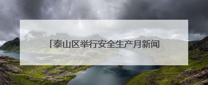 泰山区举行安全生产月新闻发布会：全力筑牢安全防线
