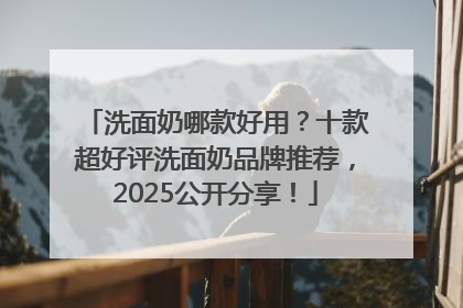 洗面奶哪款好用？十款超好评洗面奶品牌推荐，2025公开分享！