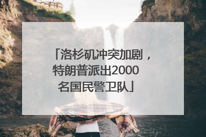 洛杉矶冲突加剧，特朗普派出2000名国民警卫队