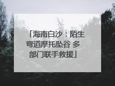 海南白沙：陌生弯道摩托坠谷 多部门联手救援