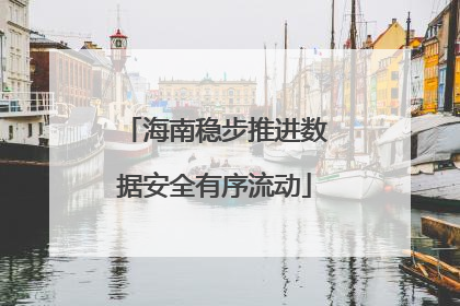 海南稳步推进数据安全有序流动