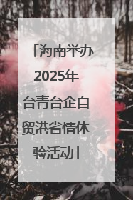 海南举办2025年台青台企自贸港省情体验活动