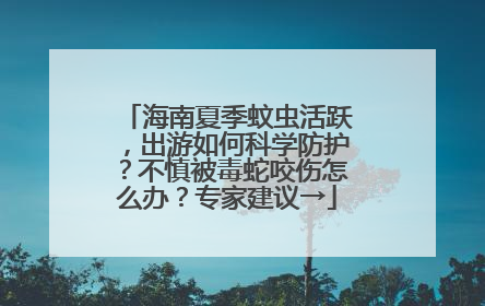 海南夏季蚊虫活跃，出游如何科学防护？不慎被毒蛇咬伤怎么办？专家建议→