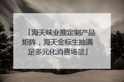 海天味业推定制产品矩阵，海天金标生抽满足多元化消费场景