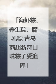 海虾粽、养生粽、腐乳粽 青岛商超新奇口味粽子受追捧