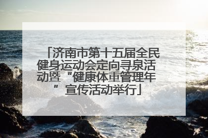 济南市第十五届全民健身运动会定向寻泉活动暨“健康体重管理年”宣传活动举行