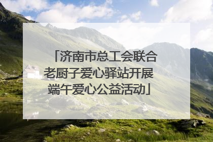 济南市总工会联合老厨子爱心驿站开展端午爱心公益活动