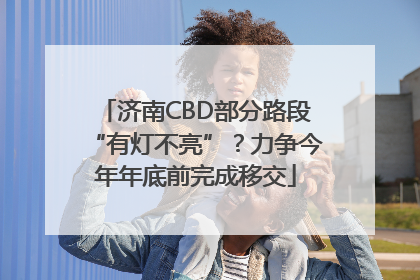 济南CBD部分路段“有灯不亮”？力争今年年底前完成移交