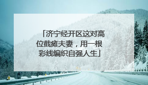 济宁经开区这对高位截瘫夫妻，用一根彩线编织自强人生
