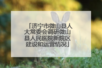 济宁市微山县人大常委会调研微山县人民医院新院区建设和运营情况