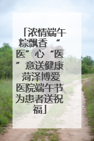 浓情端午粽飘香 “医”心“医”意送健康 菏泽博爱医院端午节为患者送祝福
