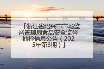 浙江省绍兴市市场监督管理局食品安全监督抽检信息公告（2025年第3期）