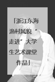 浙江东海渔村风貌“走进”大学生艺术课堂作品