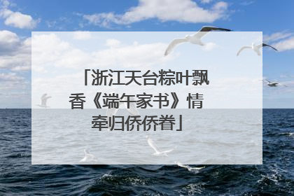 浙江天台粽叶飘香《端午家书》情牵归侨侨眷