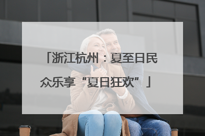 浙江杭州：夏至日民众乐享“夏日狂欢”