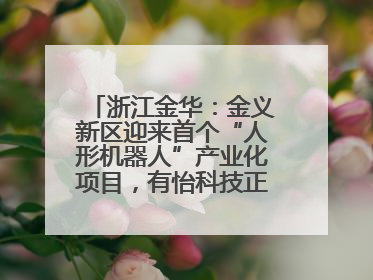 浙江金华：金义新区迎来首个“人形机器人”产业化项目，有怡科技正式落地并助力产业“加速度”