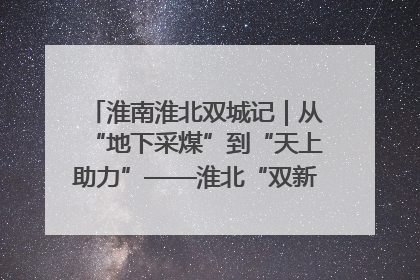 淮南淮北双城记｜从“地下采煤”到“天上助力”——淮北“双新”产业突围记