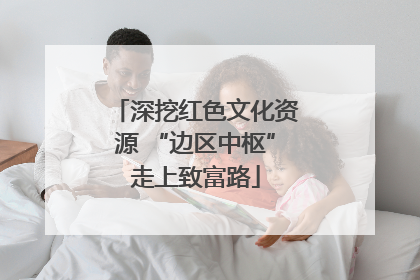 深挖红色文化资源 “边区中枢”走上致富路