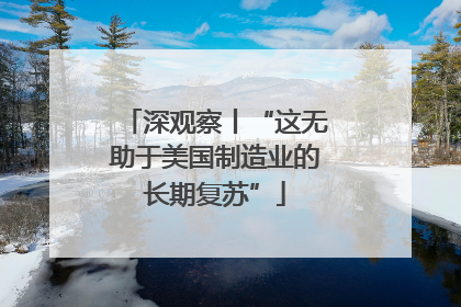 深观察丨“这无助于美国制造业的长期复苏”