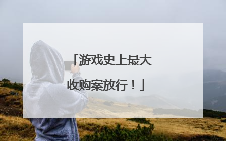 游戏史上最大收购案放行！