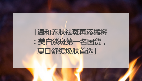 温和养肤祛斑再添猛将：美白淡斑第一名国货，夏日舒缓焕肤首选