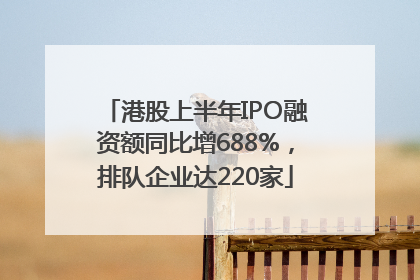 港股上半年IPO融资额同比增688%，排队企业达220家