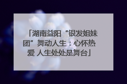 湖南益阳“银发姐妹团”舞动人生：心怀热爱 人生处处是舞台