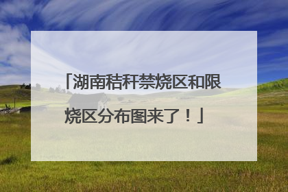湖南秸秆禁烧区和限烧区分布图来了！