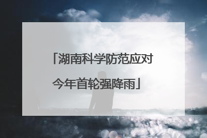 湖南科学防范应对今年首轮强降雨