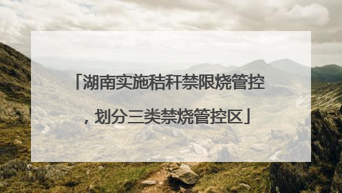 湖南实施秸秆禁限烧管控，划分三类禁烧管控区