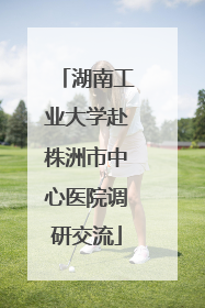 湖南工业大学赴株洲市中心医院调研交流
